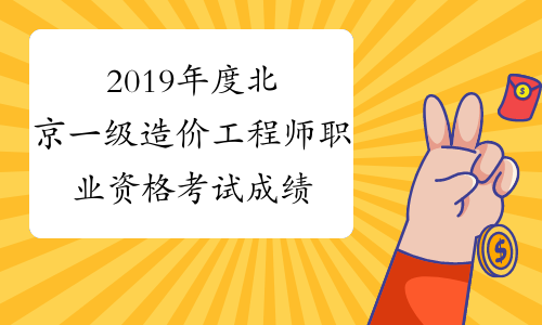 2019年度北京一级造价工程师职业资格考试成绩合格公示