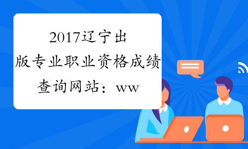 2017辽宁出版专业职业资格成绩查询网站：www.cpta.com.cn