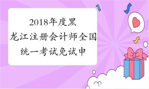 2018年度黑龙江注册会计师全国统一考试免试申请材料的通知