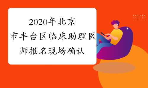 2020年北京市丰台区临床助理医师报名现场确认审核时间及