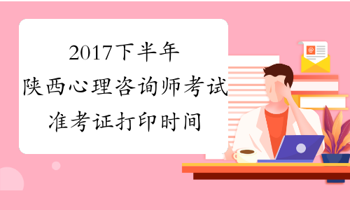 2017下半年陕西心理咨询师考试准考证打印时间：考试前一周
