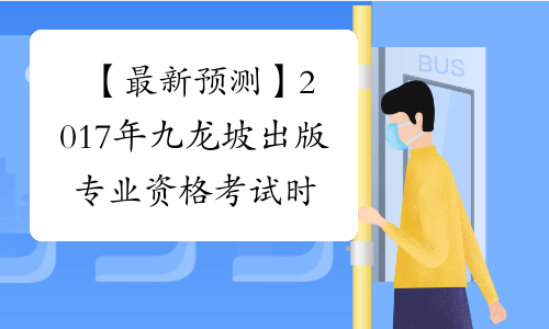 【最新预测】2017年九龙坡出版专业资格考试时间预计为10