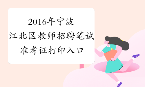 2016年宁波江北区教师招聘笔试准考证打印入口