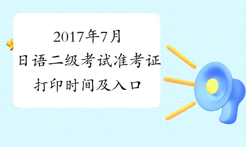 2017年7月日语二级考试准考证打印时间及入口