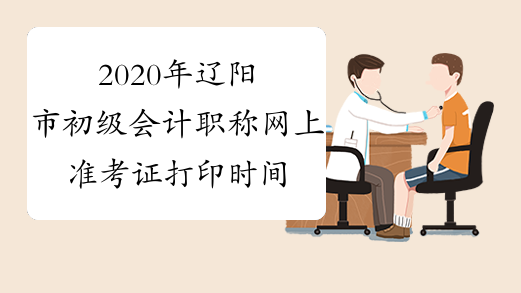 2020年辽阳市初级会计职称网上准考证打印时间4月30日开始