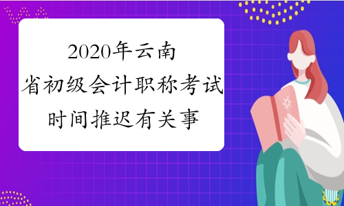 2020年云南省初级会计职称考试时间推迟有关事项的通知