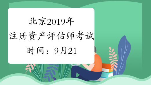 北京2019年注册资产评估师考试时间：9月21日至9月22日