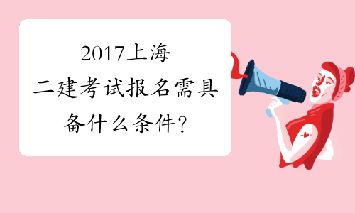 2017上海二建考试报名需具备什么条件？