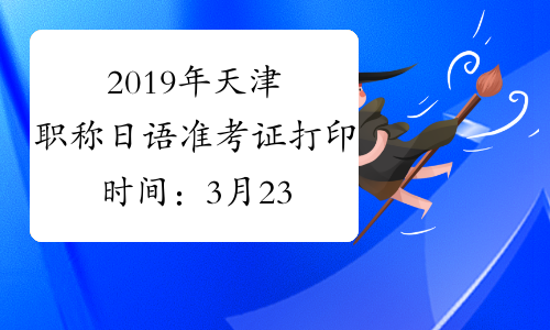 2019年天津职称日语准考证打印时间：3月23日-25日