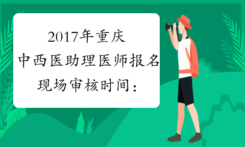 2017年重庆中西医助理医师报名现场审核时间：2月24日-3月10日