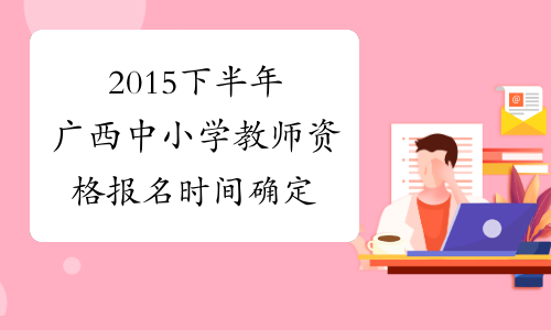 2015下半年广西中小学教师资格报名时间确定