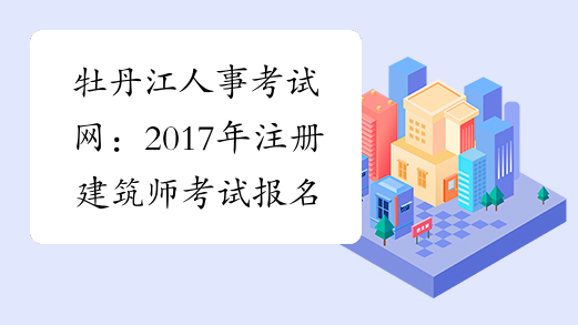 牡丹江人事考试网：2017年注册建筑师考试报名通知