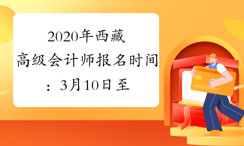 2020年西藏高级会计师报名时间：3月10日至31日