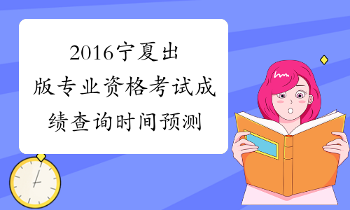 2016宁夏出版专业资格考试成绩查询时间预测