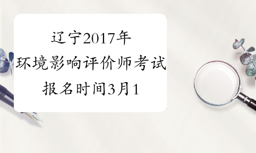 辽宁2017年环境影响评价师考试报名时间3月16日截止