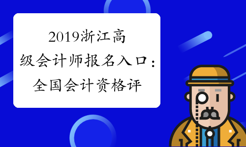 2019浙江高级会计师报名入口：全国会计资格评价网