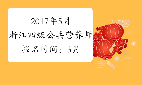 2017年5月浙江四级公共营养师报名时间：3月20日起（省考）