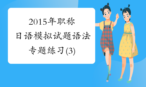 2015年职称日语模拟试题语法专题练习(3)