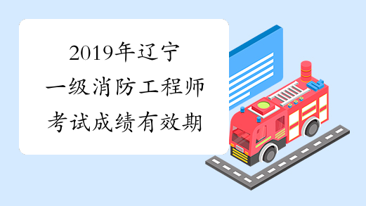 2019年辽宁一级消防工程师考试成绩有效期