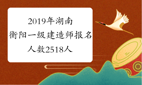 2019年湖南衡阳一级建造师报名人数2518人