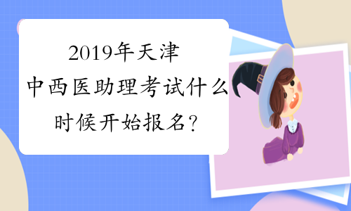 2019年天津中西医助理考试什么时候开始报名？