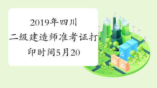2019年四川二级建造师准考证打印时间5月20日-5月24日