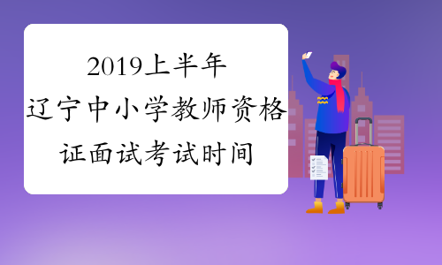 2019上半年辽宁中小学教师资格证面试考试时间及科目 5月