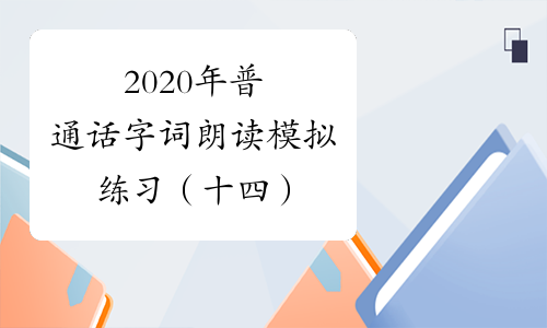 2020年普通话字词朗读模拟练习（十四）