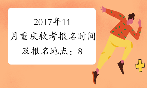 2017年11月重庆软考报名时间及报名地点：8月9日-9月4日