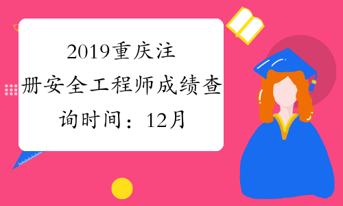 2019重庆注册安全工程师成绩查询时间：12月2日起