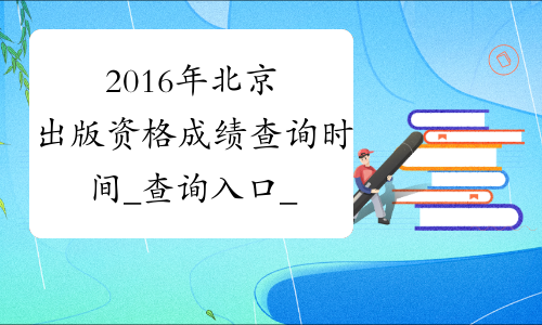 2016年北京出版资格成绩查询时间_查询入口_查分系统