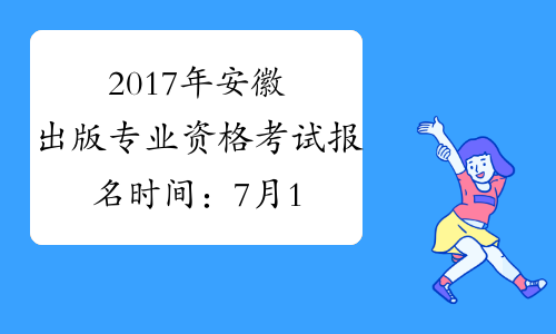 2017年安徽出版专业资格考试报名时间：7月18日至7月28日