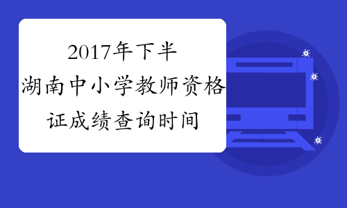 2017年下半湖南中小学教师资格证成绩查询时间：12月12日起