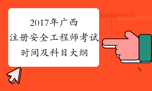 2017年广西注册安全工程师考试时间及科目大纲