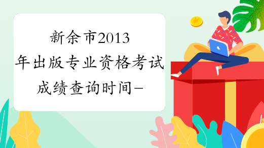 新余市2013年出版专业资格考试成绩查询时间-江西省出版专