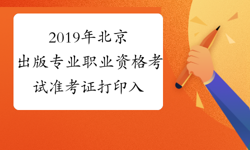 2019年北京出版专业职业资格考试准考证打印入口已开通
