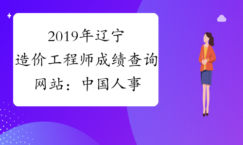 2019年辽宁造价工程师成绩查询网站：中国人事考试网