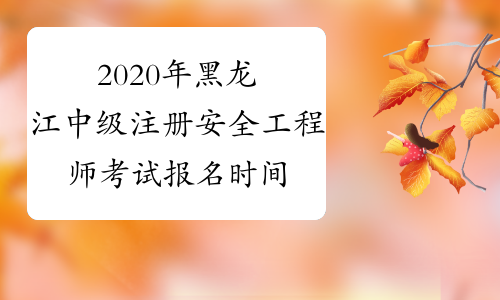2020年黑龙江中级注册安全工程师考试报名时间