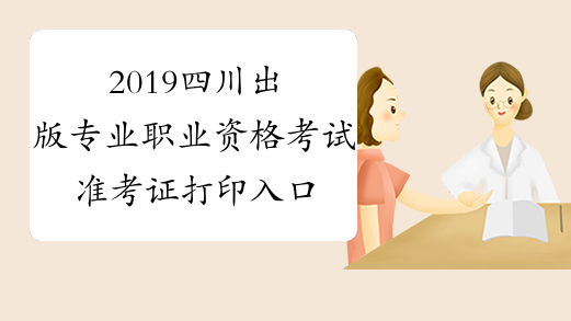 2019四川出版专业职业资格考试准考证打印入口已开通