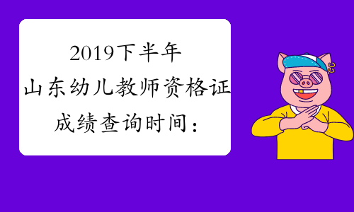 2019下半年山东幼儿教师资格证成绩查询时间：12月10日起