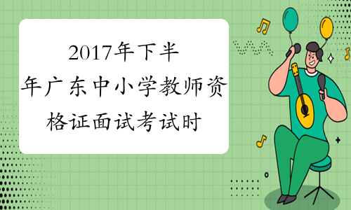 2017年下半年广东中小学教师资格证面试考试时间：2018年1
