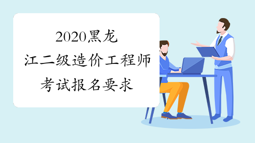 2020黑龙江二级造价工程师考试报名要求