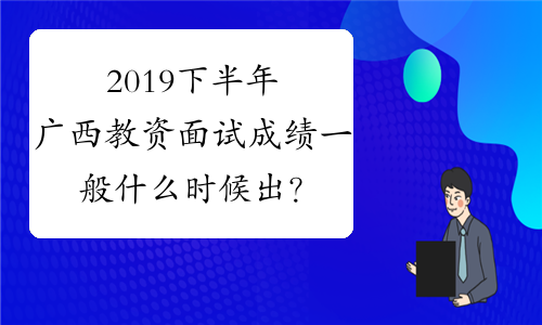 2019下半年广西教资面试成绩一般什么时候出？