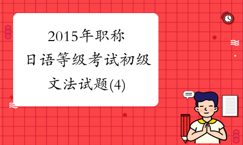 2015年职称日语等级考试初级文法试题(4)