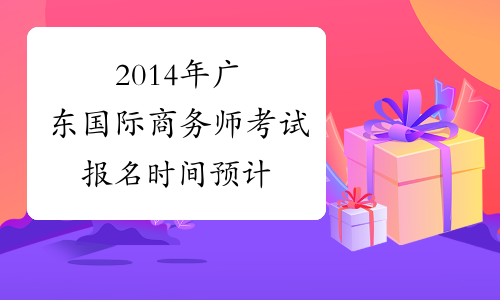 2014年广东国际商务师考试报名时间预计