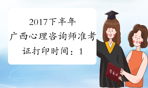 2017下半年广西心理咨询师准考证打印时间：11月13日-17日