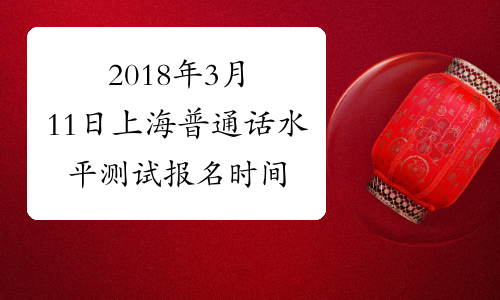 2018年3月11日上海普通话水平测试报名时间：1月15日起