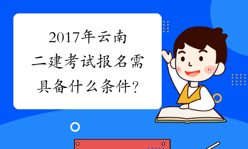 2017年云南二建考试报名需具备什么条件？