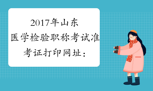 2017年山东医学检验职称考试准考证打印网址：www.21wecan.com