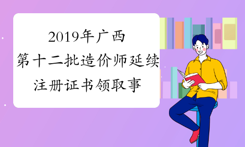 2019年广西第十二批造价师延续注册证书领取事宜的通知